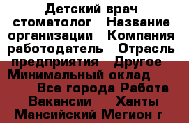 Детский врач-стоматолог › Название организации ­ Компания-работодатель › Отрасль предприятия ­ Другое › Минимальный оклад ­ 60 000 - Все города Работа » Вакансии   . Ханты-Мансийский,Мегион г.